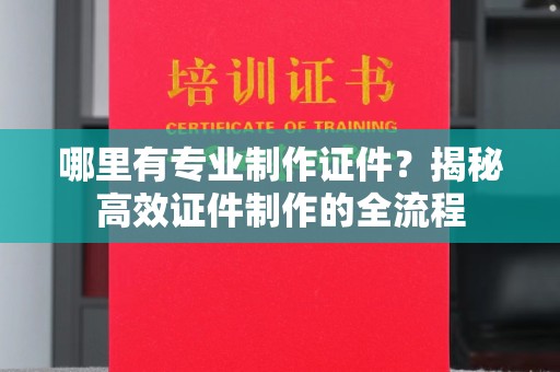 越西哪里有专业制作证件？揭秘高效证件制作的全流程